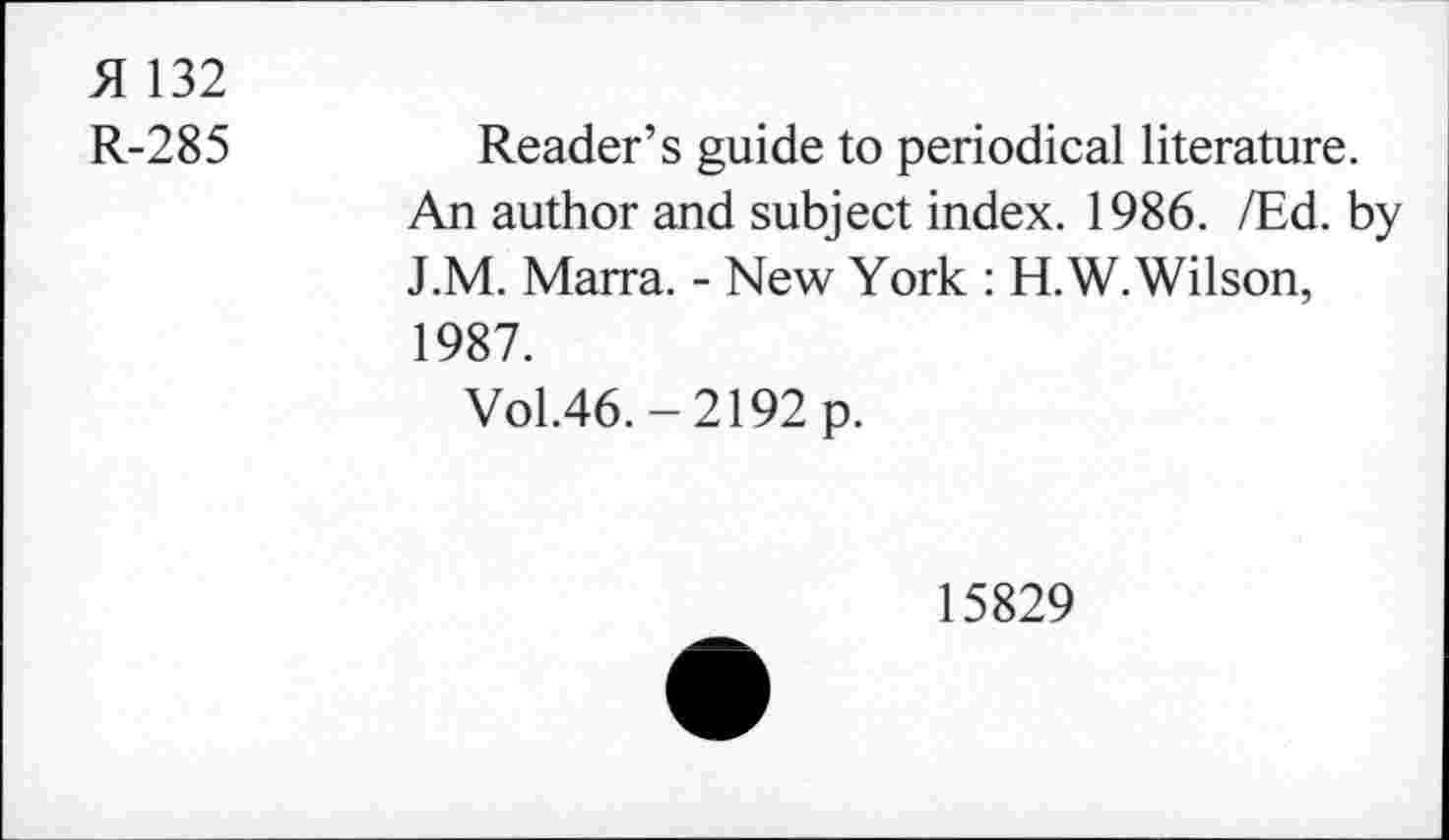 ﻿51132
R-285
Reader’s guide to periodical literature.
An author and subject index. 1986. /Ed. by J.M. Marra. - New York : H.W. Wilson, 1987.
Vol.46.-2192 p.
15829